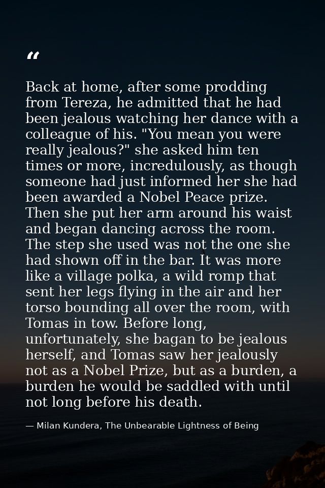 Back at home, after some prodding from Tereza, he admitted that he had been jealous watching her dance with a colleague  — Milan Kundera, The Unbearable Lightness of Being