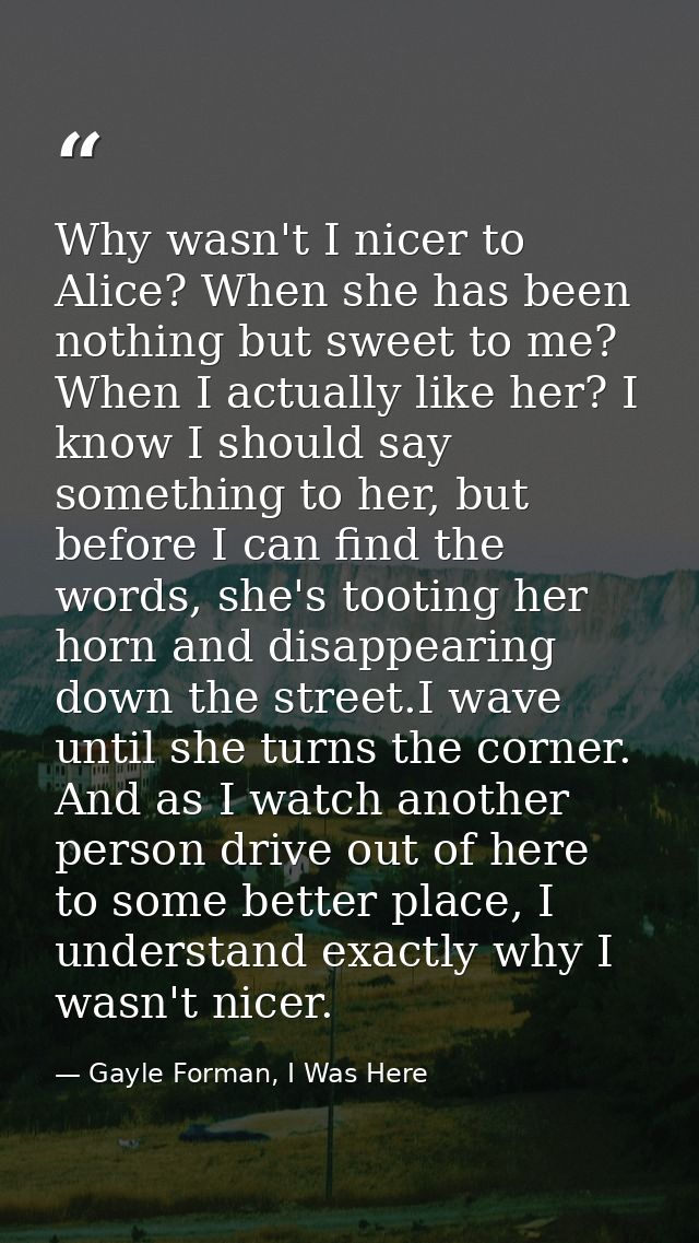 Why wasn't I nicer to Alice? When she has been nothing but sweet to me? When I actually like her? I know I should say so — Gayle Forman, I Was Here