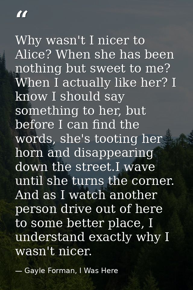Why wasn't I nicer to Alice? When she has been nothing but sweet to me? When I actually like her? I know I should say so — Gayle Forman, I Was Here