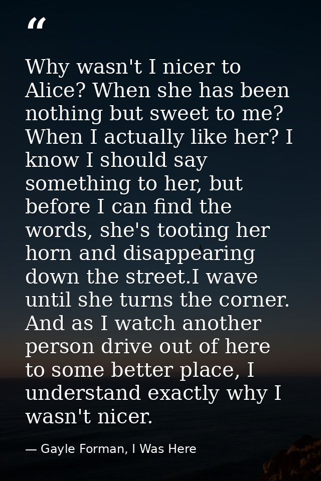 Why wasn't I nicer to Alice? When she has been nothing but sweet to me? When I actually like her? I know I should say so — Gayle Forman, I Was Here