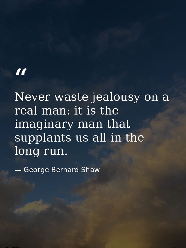 Never waste jealousy on a real man: it is the imaginary man that supplants us all in the long run. — George Bernard Shaw