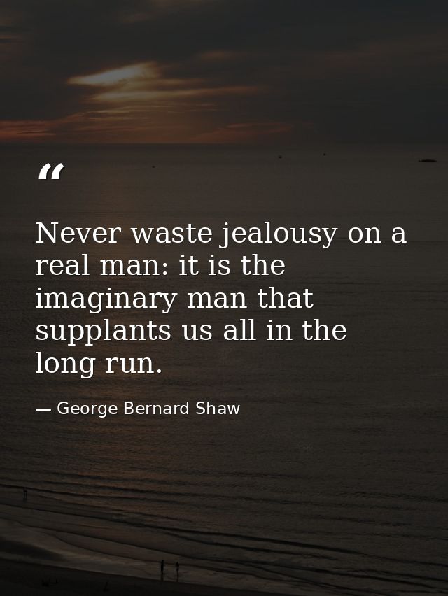 Never waste jealousy on a real man: it is the imaginary man that supplants us all in the long run. — George Bernard Shaw