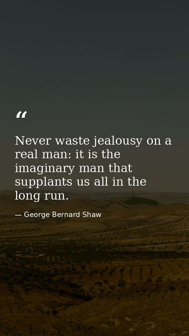 Never waste jealousy on a real man: it is the imaginary man that supplants us all in the long run. — George Bernard Shaw