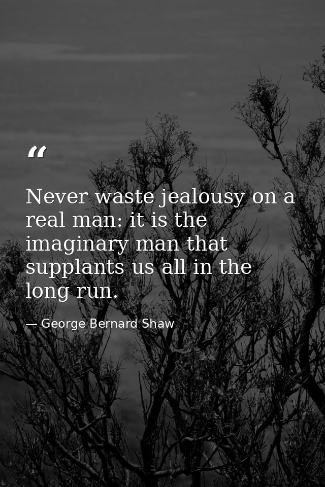 Never waste jealousy on a real man: it is the imaginary man that supplants us all in the long run. — George Bernard Shaw