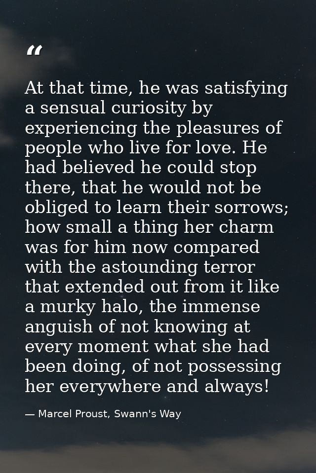 At that time, he was satisfying a sensual curiosity by experiencing the pleasures of people who live for love. He had be — Marcel Proust, Swann's Way