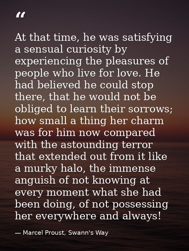 At that time, he was satisfying a sensual curiosity by experiencing the pleasures of people who live for love. He had be — Marcel Proust, Swann's Way