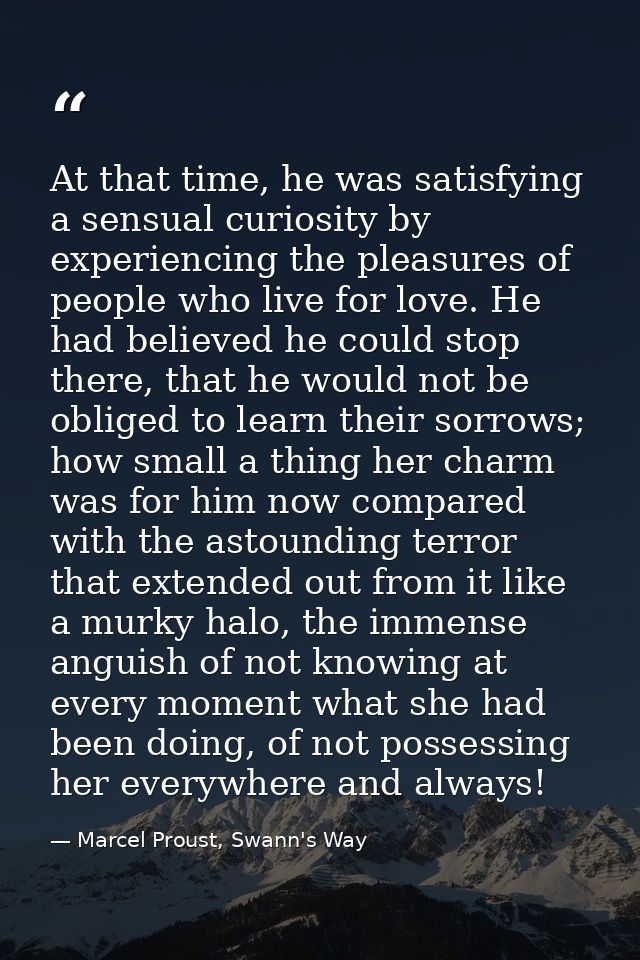 At that time, he was satisfying a sensual curiosity by experiencing the pleasures of people who live for love. He had be — Marcel Proust, Swann's Way