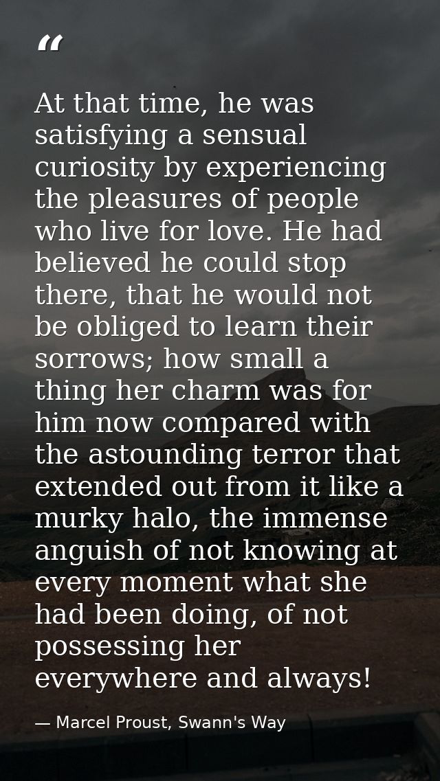 At that time, he was satisfying a sensual curiosity by experiencing the pleasures of people who live for love. He had be — Marcel Proust, Swann's Way