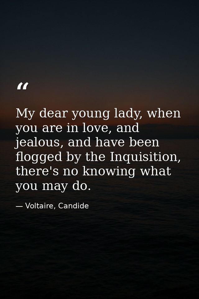 My dear young lady, when you are in love, and jealous, and have been flogged by the Inquisition, there's no knowing what — Voltaire, Candide