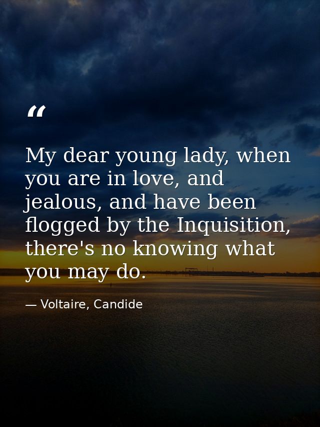 My dear young lady, when you are in love, and jealous, and have been flogged by the Inquisition, there's no knowing what — Voltaire, Candide