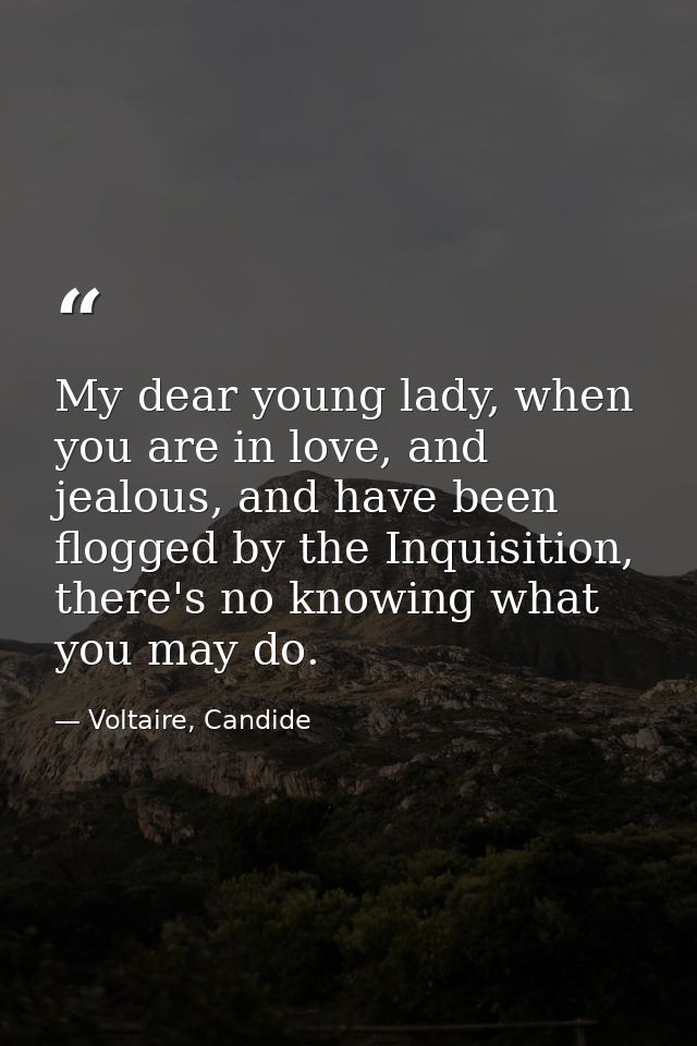 My dear young lady, when you are in love, and jealous, and have been flogged by the Inquisition, there's no knowing what — Voltaire, Candide