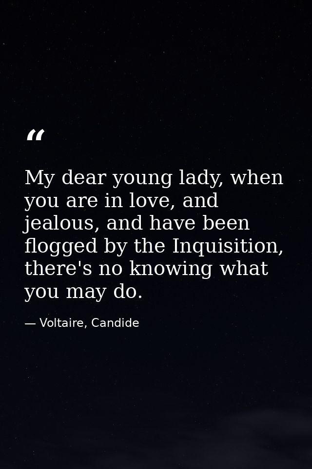 My dear young lady, when you are in love, and jealous, and have been flogged by the Inquisition, there's no knowing what — Voltaire, Candide