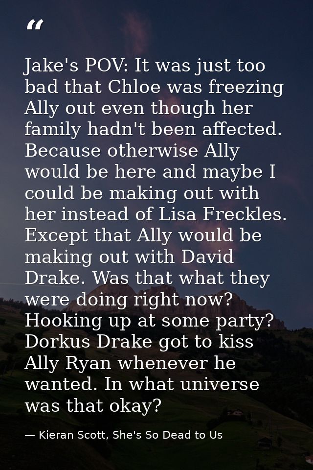 Jake's POV: It was just too bad that Chloe was freezing Ally out even though her family hadn't been affected. Because ot — Kieran Scott, She's So Dead to Us