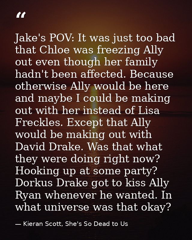 Jake's POV: It was just too bad that Chloe was freezing Ally out even though her family hadn't been affected. Because ot — Kieran Scott, She's So Dead to Us