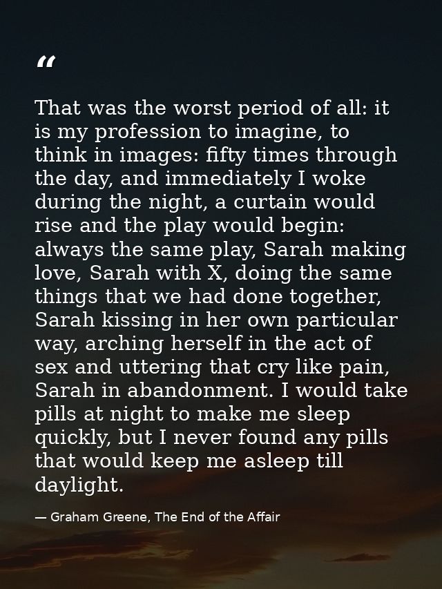 That was the worst period of all: it is my profession to imagine, to think in images: fifty times through the day, and i — Graham Greene, The End of the Affair