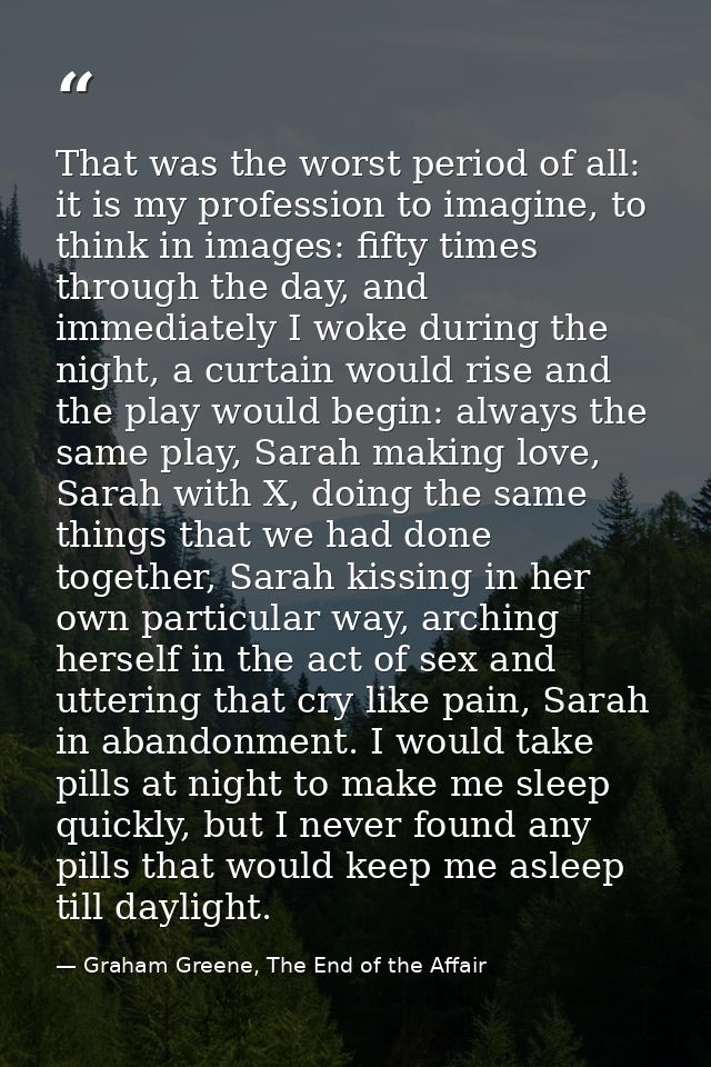 That was the worst period of all: it is my profession to imagine, to think in images: fifty times through the day, and i — Graham Greene, The End of the Affair