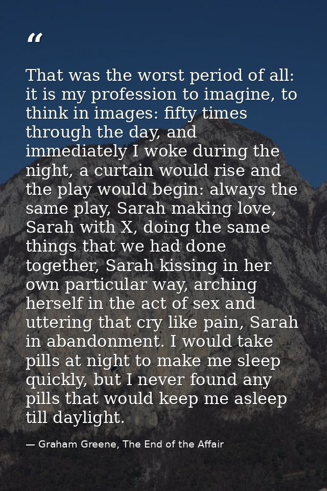 That was the worst period of all: it is my profession to imagine, to think in images: fifty times through the day, and i — Graham Greene, The End of the Affair