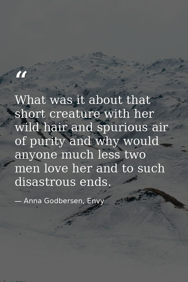 What was it about that short creature with her wild hair and spurious air of purity and why would anyone much less two m — Anna Godbersen, Envy