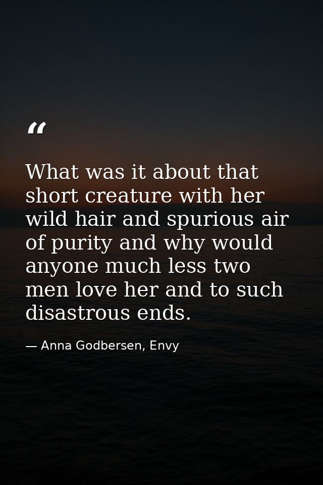 What was it about that short creature with her wild hair and spurious air of purity and why would anyone much less two m — Anna Godbersen, Envy