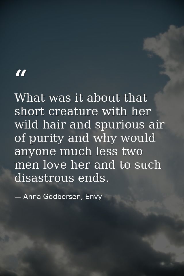 What was it about that short creature with her wild hair and spurious air of purity and why would anyone much less two m — Anna Godbersen, Envy