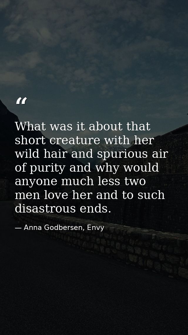 What was it about that short creature with her wild hair and spurious air of purity and why would anyone much less two m — Anna Godbersen, Envy
