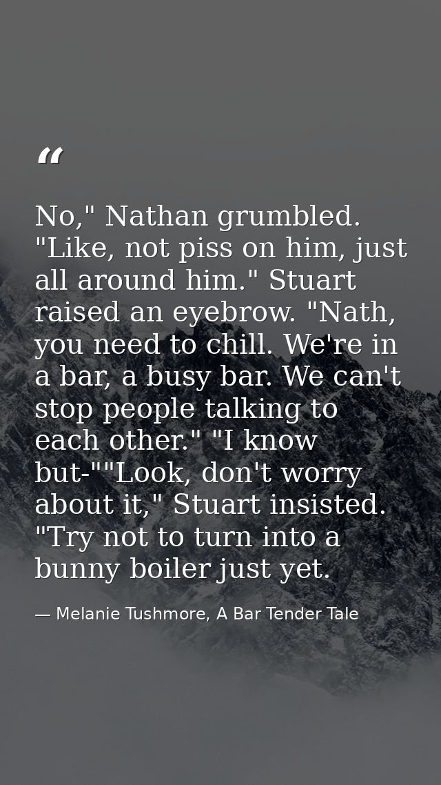 No," Nathan grumbled. "Like, not piss on him, just all around him." Stuart raised an eyebrow. "Nath, you need to chill.  — Melanie Tushmore, A Bar Tender Tale
