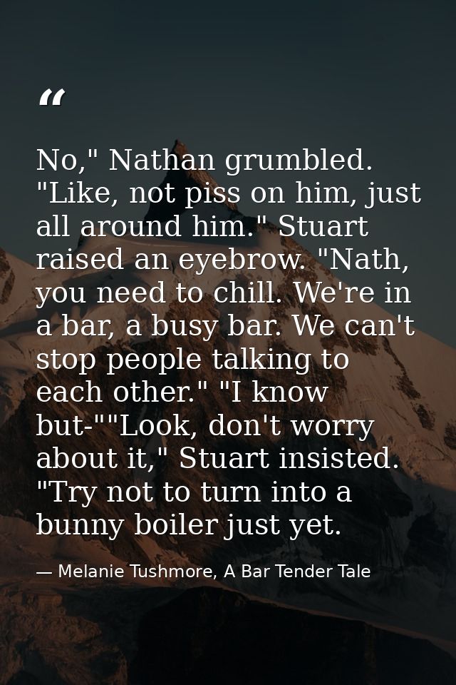 No," Nathan grumbled. "Like, not piss on him, just all around him." Stuart raised an eyebrow. "Nath, you need to chill.  — Melanie Tushmore, A Bar Tender Tale
