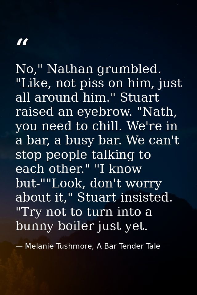 No," Nathan grumbled. "Like, not piss on him, just all around him." Stuart raised an eyebrow. "Nath, you need to chill.  — Melanie Tushmore, A Bar Tender Tale