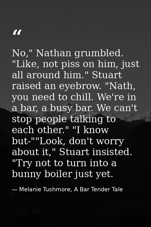 No," Nathan grumbled. "Like, not piss on him, just all around him." Stuart raised an eyebrow. "Nath, you need to chill.  — Melanie Tushmore, A Bar Tender Tale