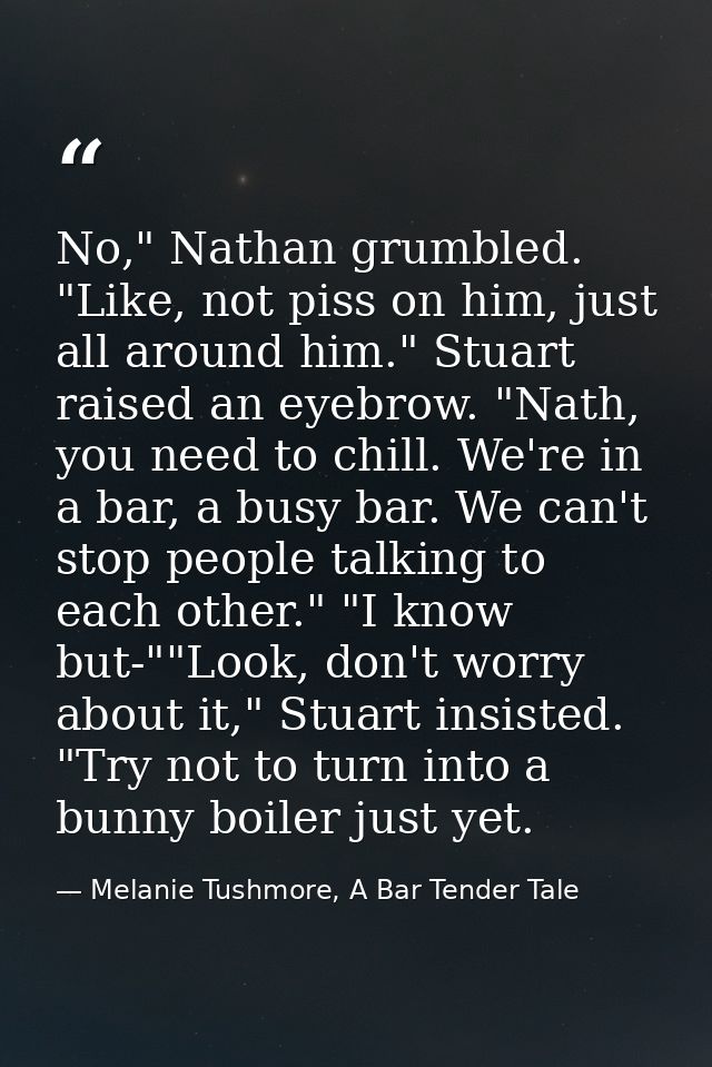 No," Nathan grumbled. "Like, not piss on him, just all around him." Stuart raised an eyebrow. "Nath, you need to chill.  — Melanie Tushmore, A Bar Tender Tale