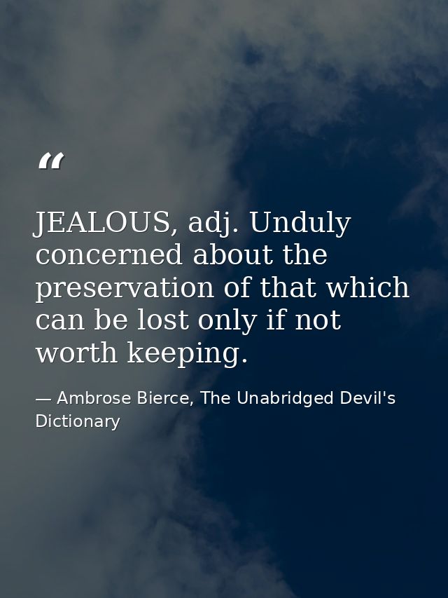 JEALOUS, adj. Unduly concerned about the preservation of that which can be lost only if not worth keeping. — Ambrose Bierce, The Unabridged Devil's Dictionary