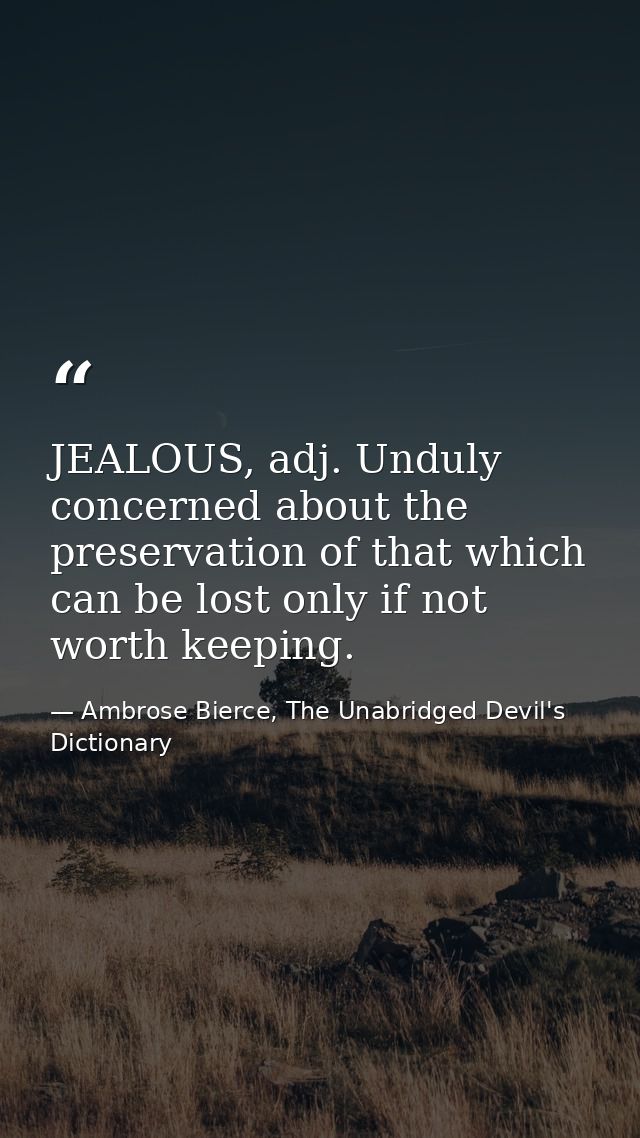 JEALOUS, adj. Unduly concerned about the preservation of that which can be lost only if not worth keeping. — Ambrose Bierce, The Unabridged Devil's Dictionary