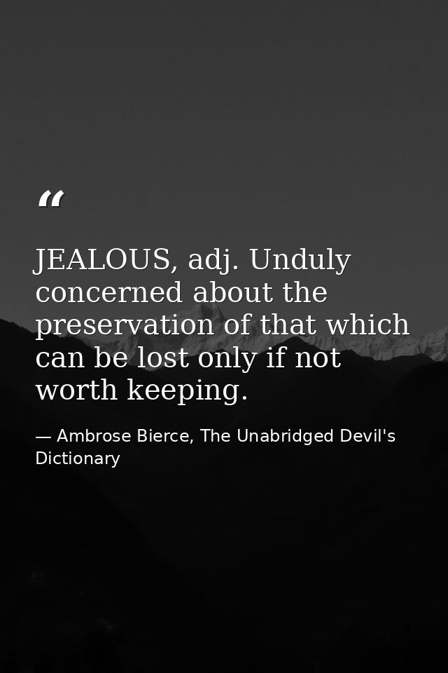 JEALOUS, adj. Unduly concerned about the preservation of that which can be lost only if not worth keeping. — Ambrose Bierce, The Unabridged Devil's Dictionary