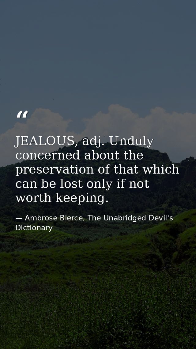 JEALOUS, adj. Unduly concerned about the preservation of that which can be lost only if not worth keeping. — Ambrose Bierce, The Unabridged Devil's Dictionary