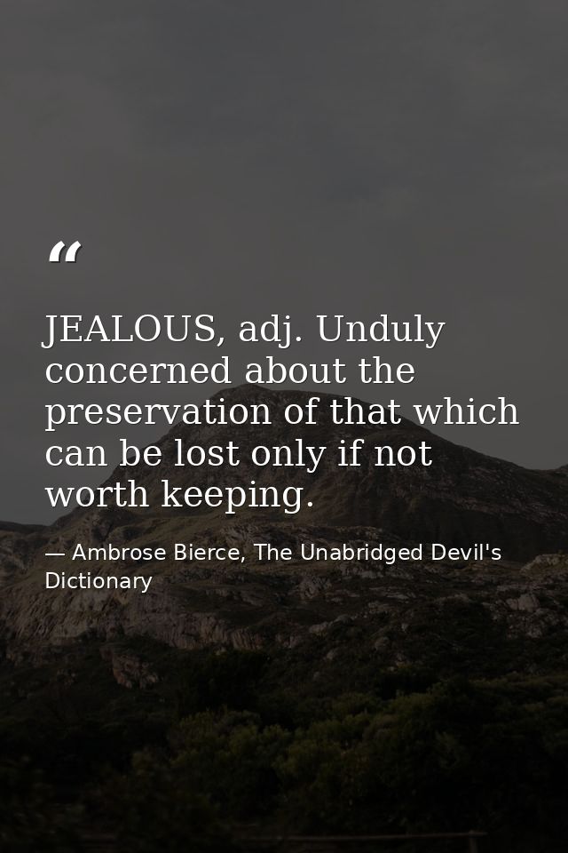 JEALOUS, adj. Unduly concerned about the preservation of that which can be lost only if not worth keeping. — Ambrose Bierce, The Unabridged Devil's Dictionary