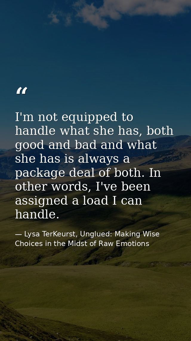 I'm not equipped to handle what she has, both good and bad and what she has is always a package deal of both. In other w — Lysa TerKeurst, Unglued: Making Wise Choices in the Midst of Raw Emotions