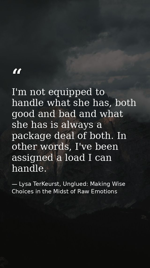 I'm not equipped to handle what she has, both good and bad and what she has is always a package deal of both. In other w — Lysa TerKeurst, Unglued: Making Wise Choices in the Midst of Raw Emotions