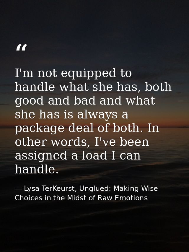 I'm not equipped to handle what she has, both good and bad and what she has is always a package deal of both. In other w — Lysa TerKeurst, Unglued: Making Wise Choices in the Midst of Raw Emotions