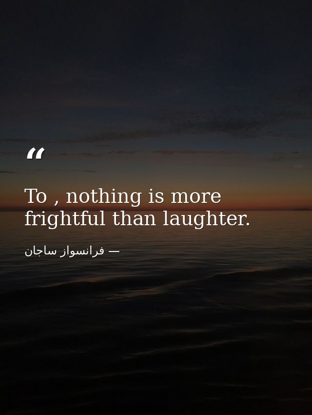 To , nothing is more frightful than laughter. — فرانسواز ساجان