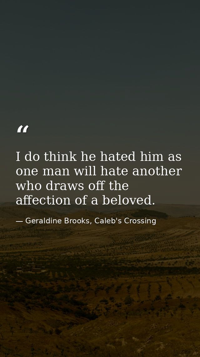 I do think he hated him as one man will hate another who draws off the affection of a beloved. — Geraldine Brooks, Caleb's Crossing