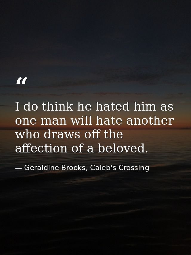 I do think he hated him as one man will hate another who draws off the affection of a beloved. — Geraldine Brooks, Caleb's Crossing
