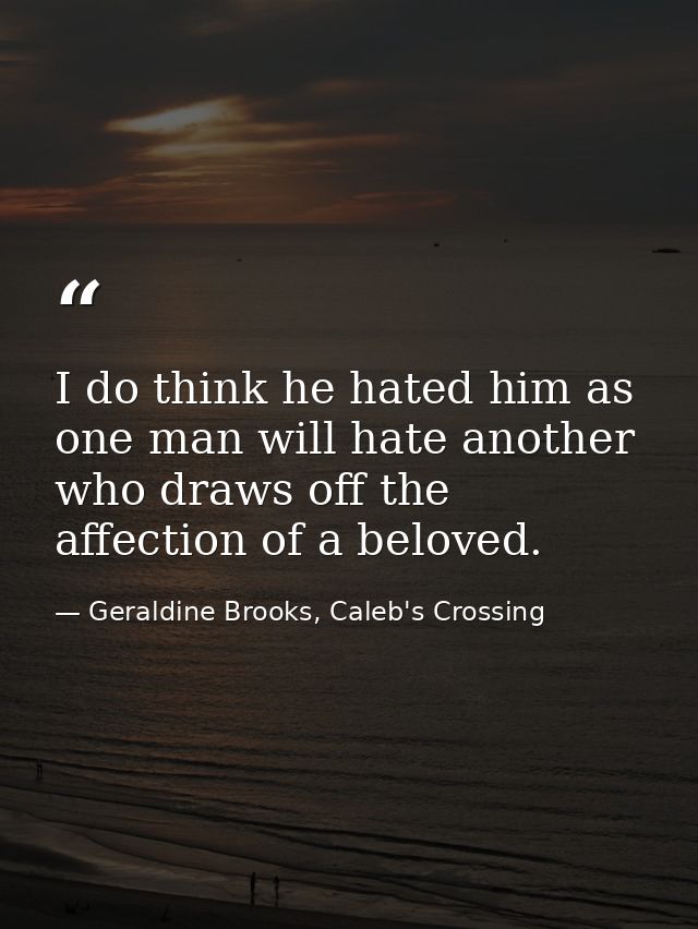 I do think he hated him as one man will hate another who draws off the affection of a beloved. — Geraldine Brooks, Caleb's Crossing