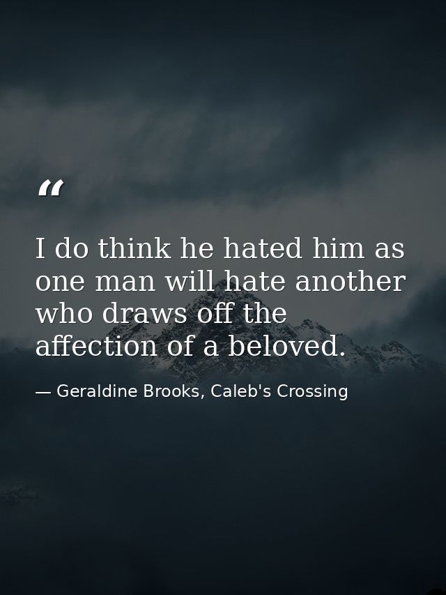 I do think he hated him as one man will hate another who draws off the affection of a beloved. — Geraldine Brooks, Caleb's Crossing