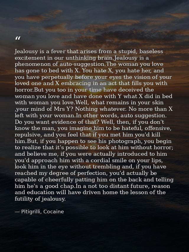 Jealousy is a fever that arises from a stupid, baseless excitement in our unthinking brain.Jealousy is a phenomenon of a — Pitigrilli, Cocaine