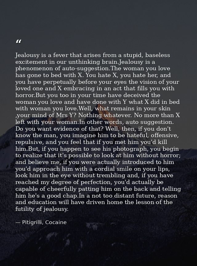 Jealousy is a fever that arises from a stupid, baseless excitement in our unthinking brain.Jealousy is a phenomenon of a — Pitigrilli, Cocaine