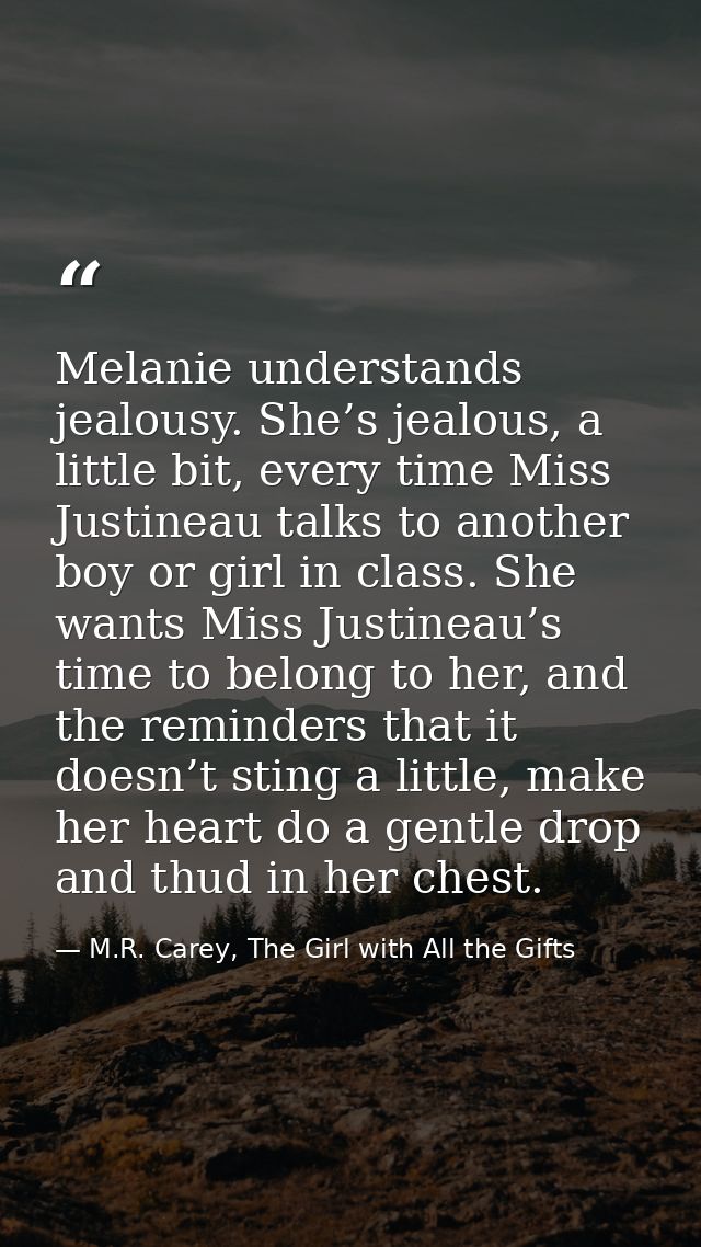Melanie understands jealousy. She’s jealous, a little bit, every time Miss Justineau talks to another boy or girl in cla — M.R. Carey, The Girl with All the Gifts