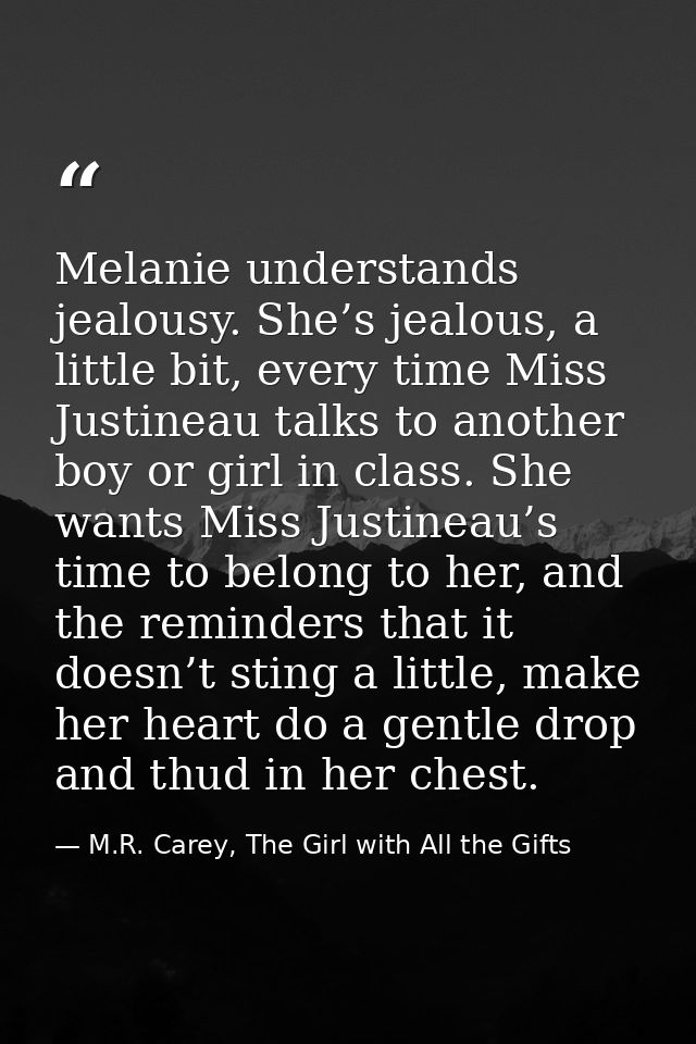 Melanie understands jealousy. She’s jealous, a little bit, every time Miss Justineau talks to another boy or girl in cla — M.R. Carey, The Girl with All the Gifts