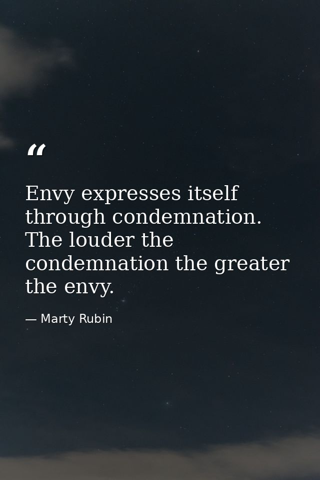 Envy expresses itself through condemnation. The louder the condemnation the greater the envy. — Marty Rubin