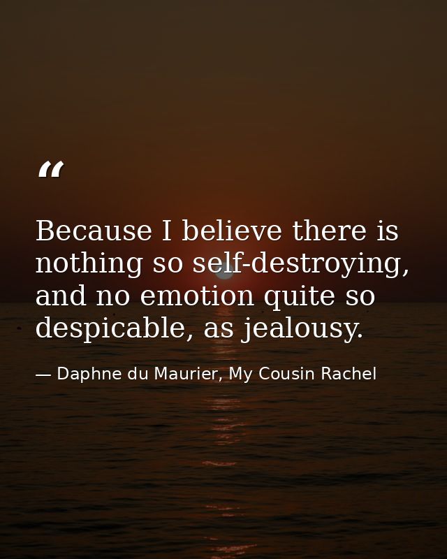 Because I believe there is nothing so self-destroying, and no emotion quite so despicable, as jealousy. — Daphne du Maurier, My Cousin Rachel