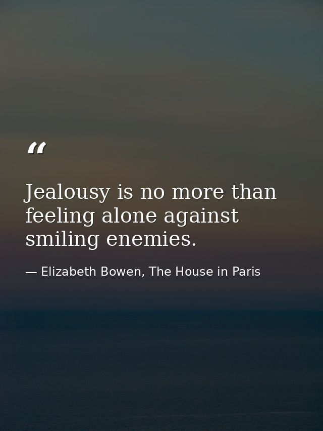 Jealousy is no more than feeling alone against smiling enemies. — Elizabeth Bowen, The House in Paris
